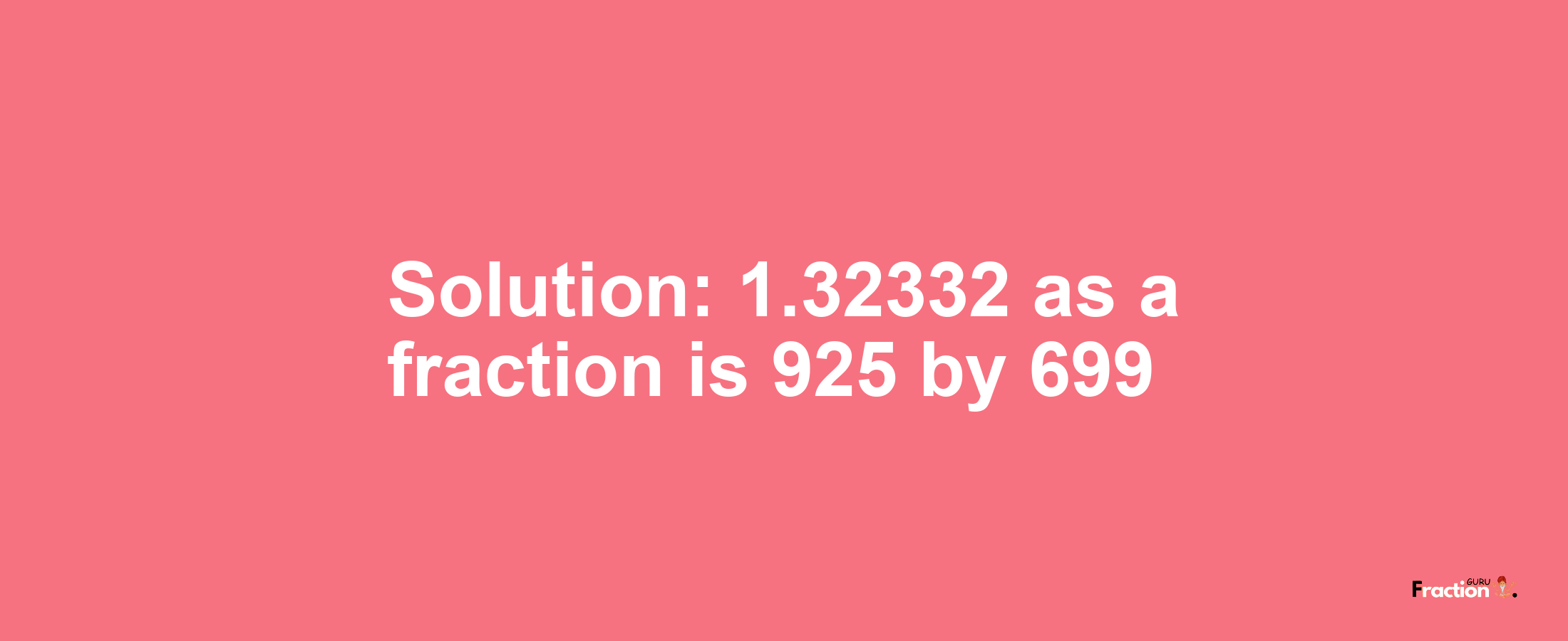 Solution:1.32332 as a fraction is 925/699